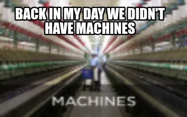 Funny back in my day we didn't have machines