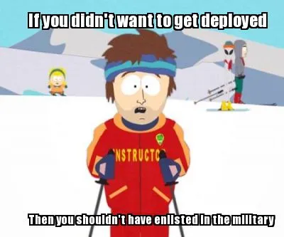 Funny If you didn't want to get deployed Then you shouldn't have enlisted in the milit