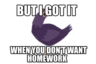 But i got it when you don't want homework