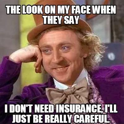 The look on my face when they say I don't need insurance, i'll just be really ca