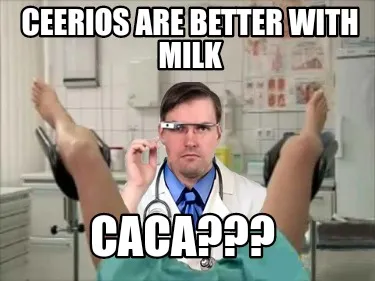 Funny Ceerios are better WITH MILK Caca???
