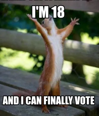 Funny i'm 18 and I can finally vote