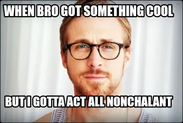 Funny When bro got something cool But I gotta act all nonchalant