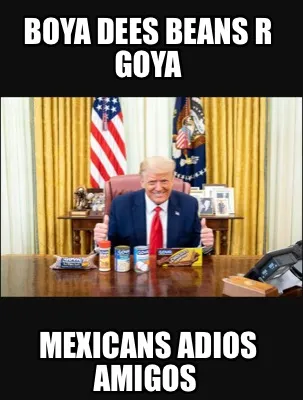 Boya dees beans r Goya Mexicans adios amigos