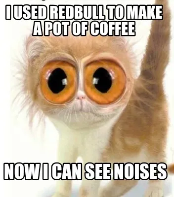 Funny I used Redbull to make a pot of coffee Now I can see noises