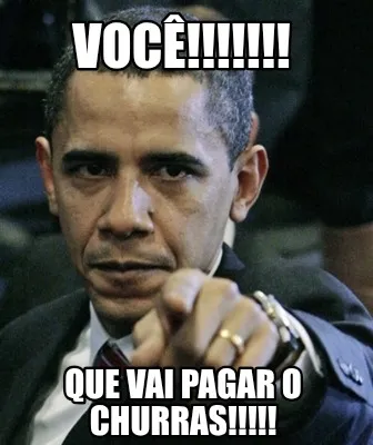 Você!!!!!!! Que vai pagar o churras!!!!!
