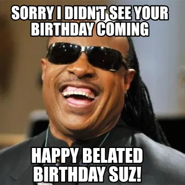 Sorry I didn't see your birthday coming Happy belated birthday suz!