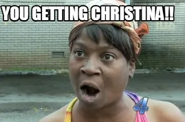 You getting Christina!!