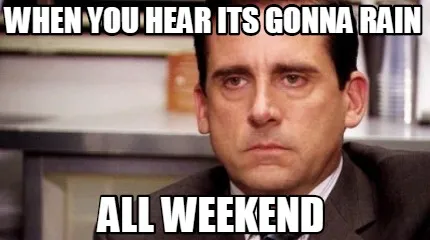 Funny When you hear its gonna rain ALl weekend