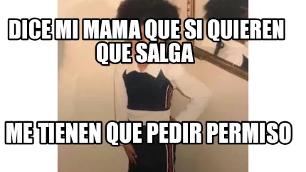 Dice mi mama que si quieren que salga Me tienen que pedir permiso