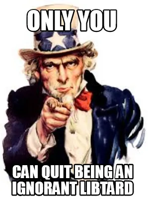 Only you can quit being an ignorant libtard