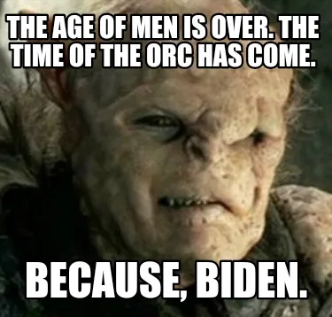Funny The Age of Men is over. The Time of the Orc has come. Because, Biden.