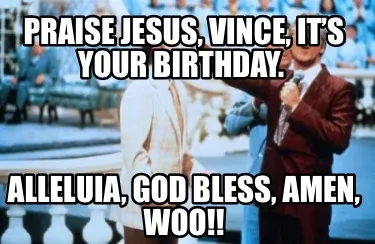 Praise Jesus, Vince, it’s your birthday. Alleluia, god bless, amen, Woo!!