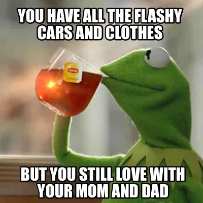 Funny You have all the flashy cars and clothes But you still love with your mom and da