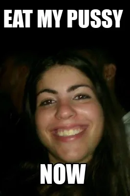 Funny Eat my pussy Now