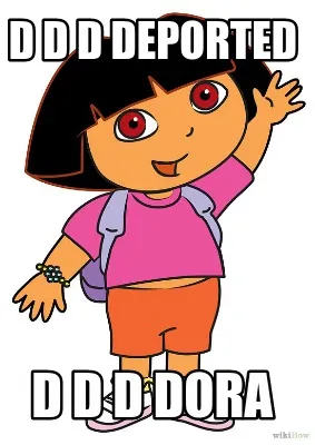 D D D DEPORTED D D D DORA