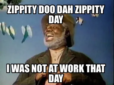 Zippity Doo Dah Zippity Day I Was Not at Work That Day