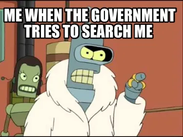 Funny Me when the government tries to search me