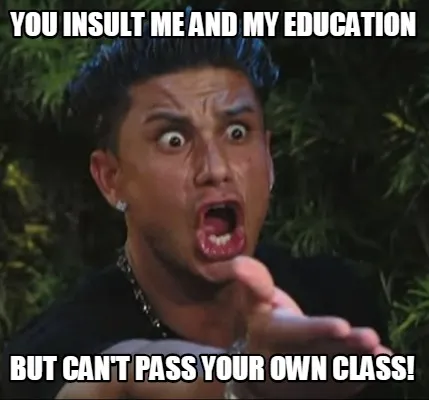 Funny you insult me and my education but can't pass your own class!