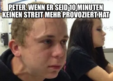 Peter, wenn er seid 10 Minuten keinen Streit mehr provoziert hat