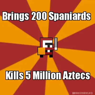Brings 200 Spaniards Kills 5 Million Aztecs