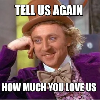 Funny TELL US AGAIN HOW MUCH YOU LOVE US
