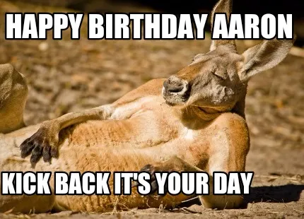 Happy birthday Aaron Kick back it's your day