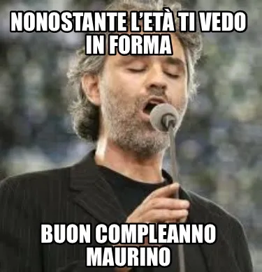 Nonostante l’età ti vedo in forma Buon compleanno Maurino