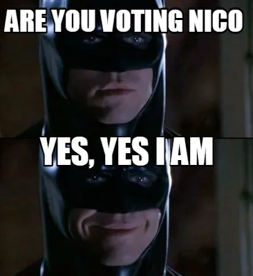 Are you voting nico yes, yes i am