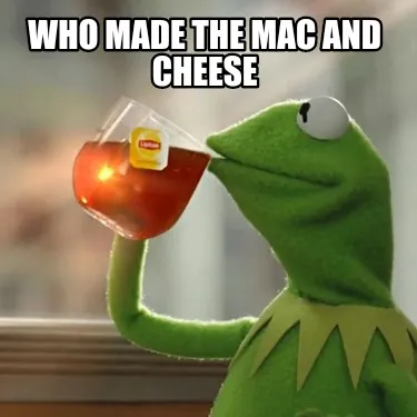 Funny Who made the Mac and Cheese