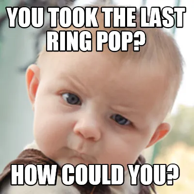 You took the last ring pop? how could you?