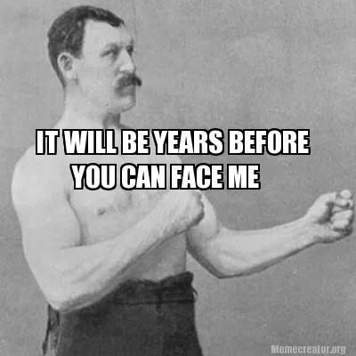 IT WILL BE YEARS BEFORE YOU CAN FACE ME