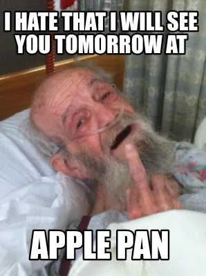 I hate that I will see you tomorrow at Apple Pan