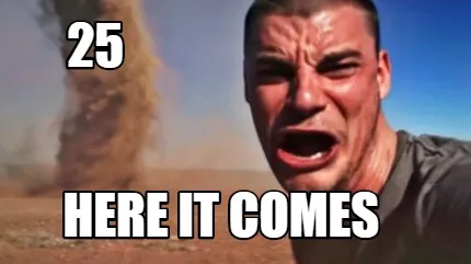 25 HERE IT COMES