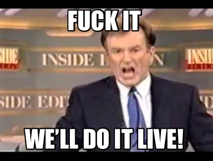 Fuck it We’ll do it live!