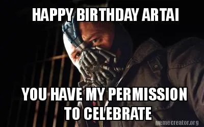 HAPPY BIRTHDAY ARTAI YOU HAVE MY PERMISSION TO CELEBRATE