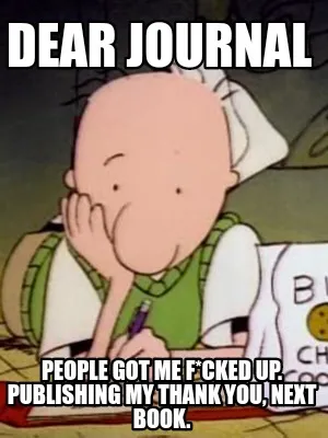 Funny Dear Journal People got me f*cked up. Publishing my Thank You, next book.