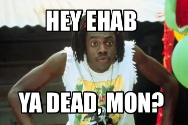 Funny HEY EHAB YA DEAD, MON?