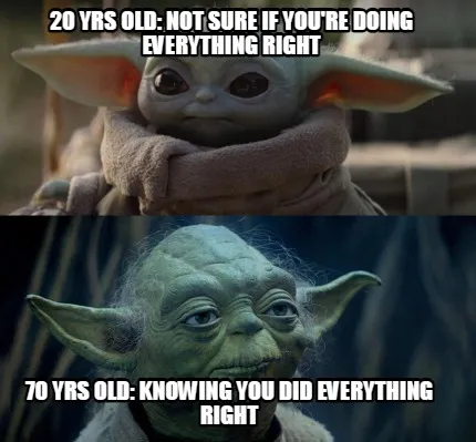 Funny 20 yrs old: not sure if you're doing everything right 70 yrs old: knowing you di