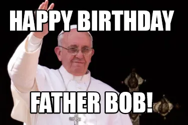 Happy birthday father bob!