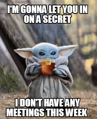 I'm gonna let you in on a secret I don't have any meetings this week