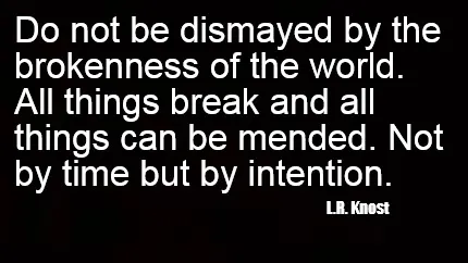 Do not be dismayed by the brokenness of the world. All things break and all thin