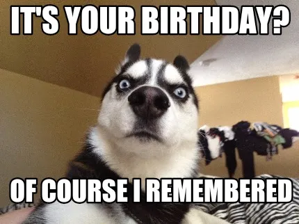 Funny It's your birthday? Of course I remembered