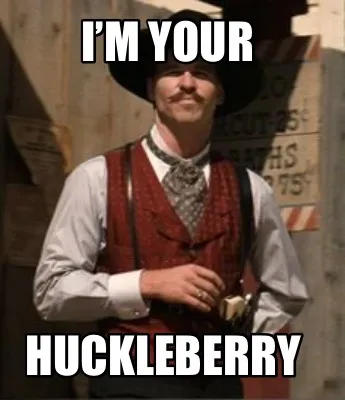 Funny I’m your Huckleberry