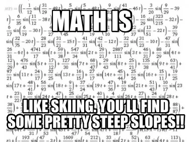 Math is Like skiing. You’ll find some pretty steep slopes!!