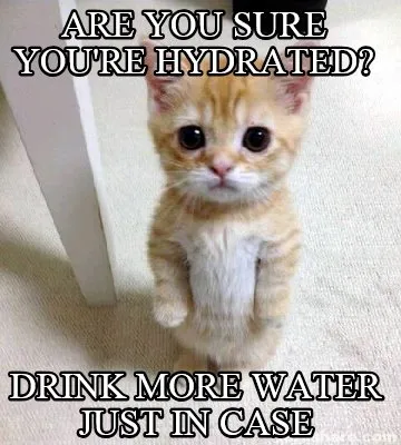 Are you sure you're hydrated? Drink more water just in case