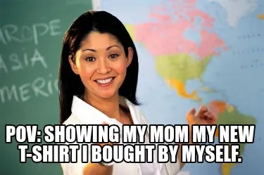POV: Showing my mom my new t-shirt I bought by myself.