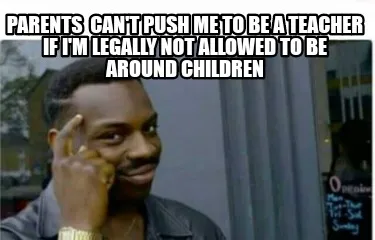 Parents Can't push me to be a teacher if I'm legally not allowed to be around c