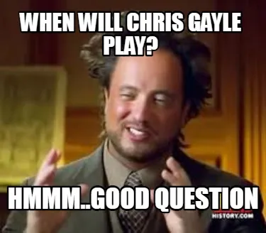 WHEN WILL CHRIS GAYLE PLAY? HMMM..GOOD QUESTION