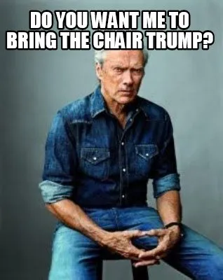 Funny Do you want me to bring the chair trump?